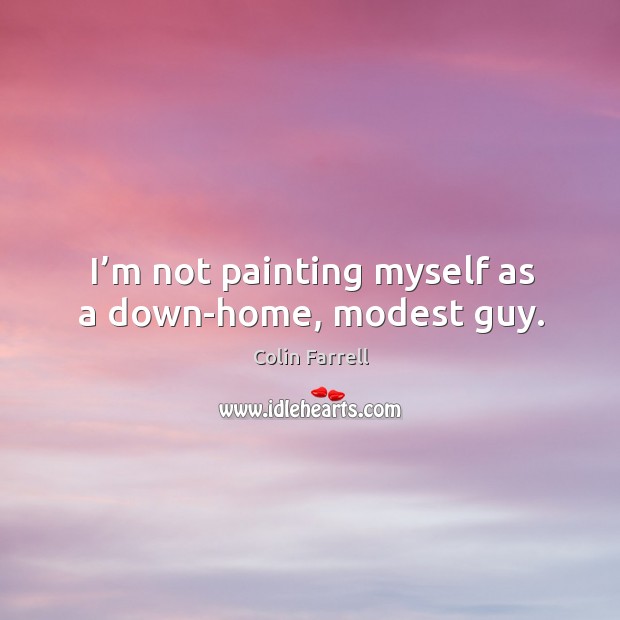 I’m not painting myself as a down-home, modest guy. Colin Farrell Picture Quote