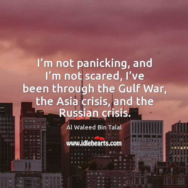 I’m not panicking, and I’m not scared, I’ve been through the gulf war, the asia crisis, and the russian crisis. Al Waleed Bin Talal Picture Quote