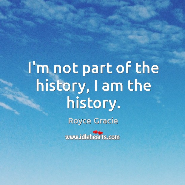 I’m not part of the history, I am the history. Image