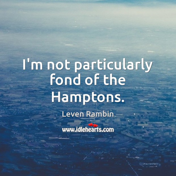 I’m not particularly fond of the Hamptons. Leven Rambin Picture Quote
