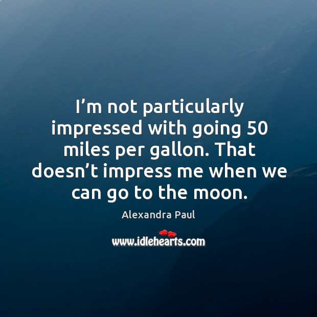 I’m not particularly impressed with going 50 miles per gallon. That doesn’t impress me when we can go to the moon. Image