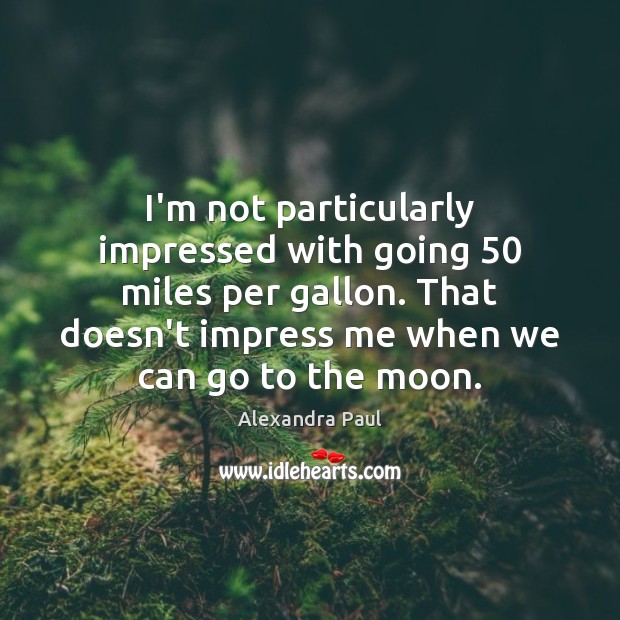 I’m not particularly impressed with going 50 miles per gallon. That doesn’t impress Alexandra Paul Picture Quote