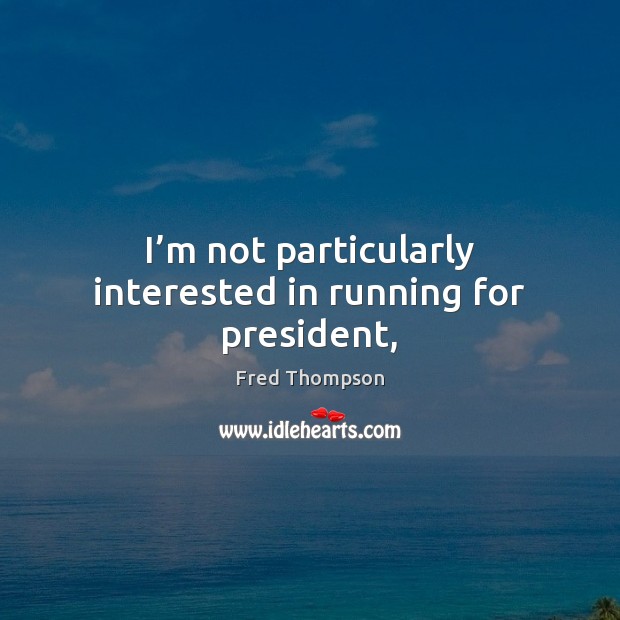 I’m not particularly interested in running for president, Fred Thompson Picture Quote