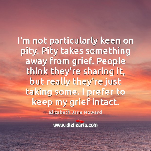I’m not particularly keen on pity. Pity takes something away from grief. Image