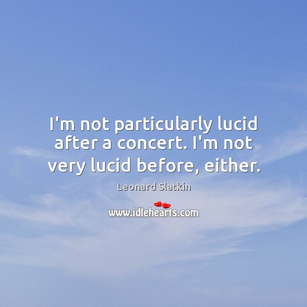 I’m not particularly lucid after a concert. I’m not very lucid before, either. Leonard Slatkin Picture Quote