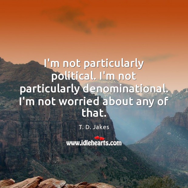I’m not particularly political. I’m not particularly denominational. I’m not worried about Image