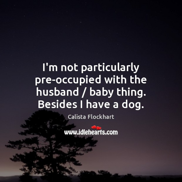 I’m not particularly pre-occupied with the husband / baby thing. Besides I have a dog. Calista Flockhart Picture Quote