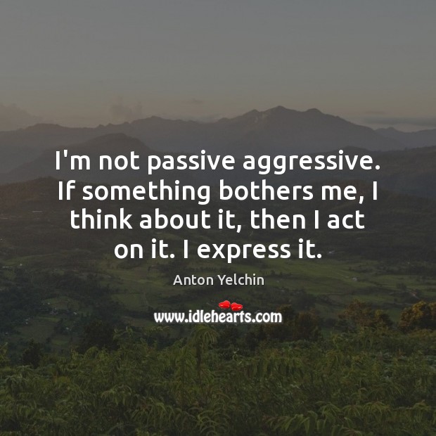 I’m not passive aggressive. If something bothers me, I think about it, Anton Yelchin Picture Quote