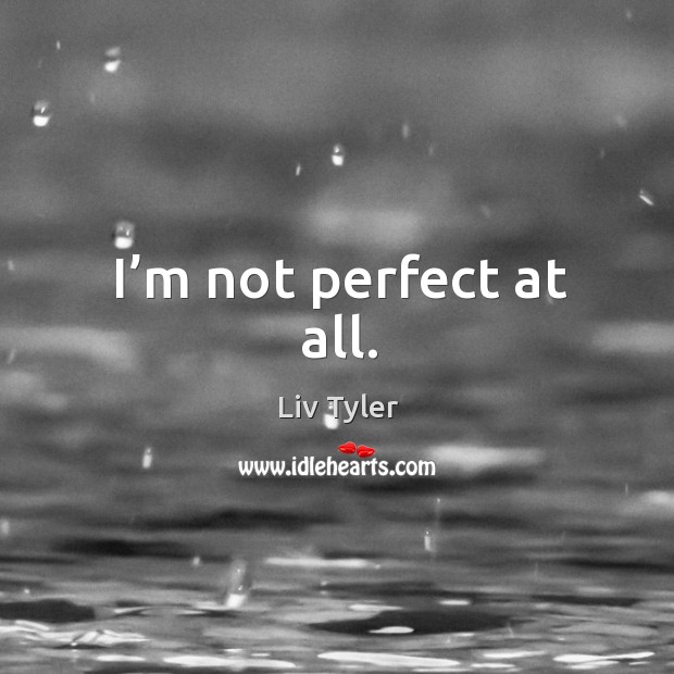 I’m not perfect at all. Liv Tyler Picture Quote