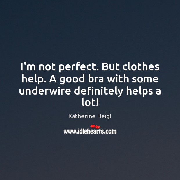 I’m not perfect. But clothes help. A good bra with some underwire definitely helps a lot! Katherine Heigl Picture Quote