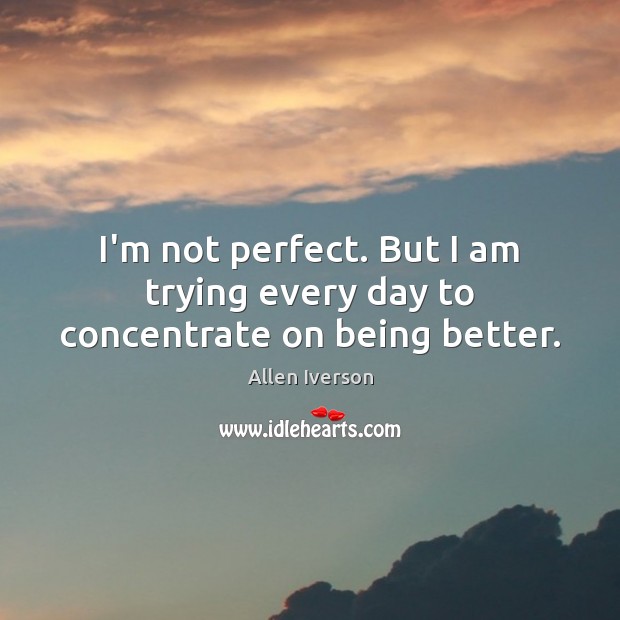 I’m not perfect. But I am trying every day to concentrate on being better. Allen Iverson Picture Quote