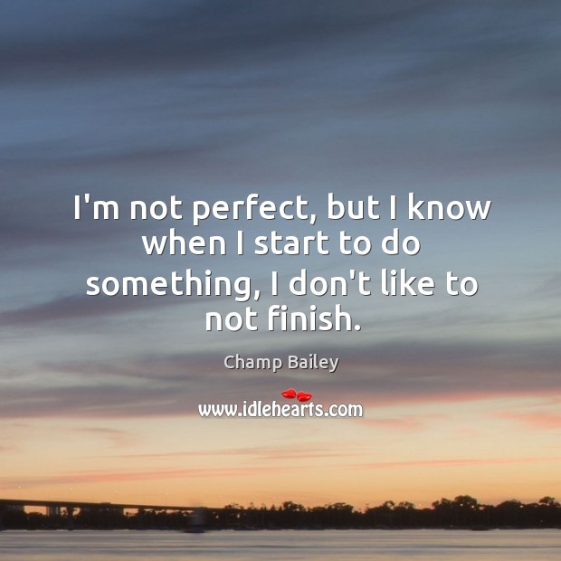 I’m not perfect, but I know when I start to do something, I don’t like to not finish. Champ Bailey Picture Quote