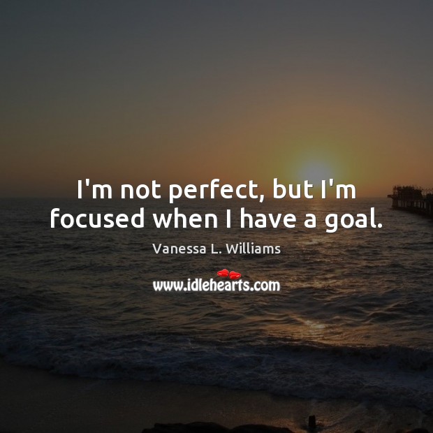 I’m not perfect, but I’m focused when I have a goal. Image
