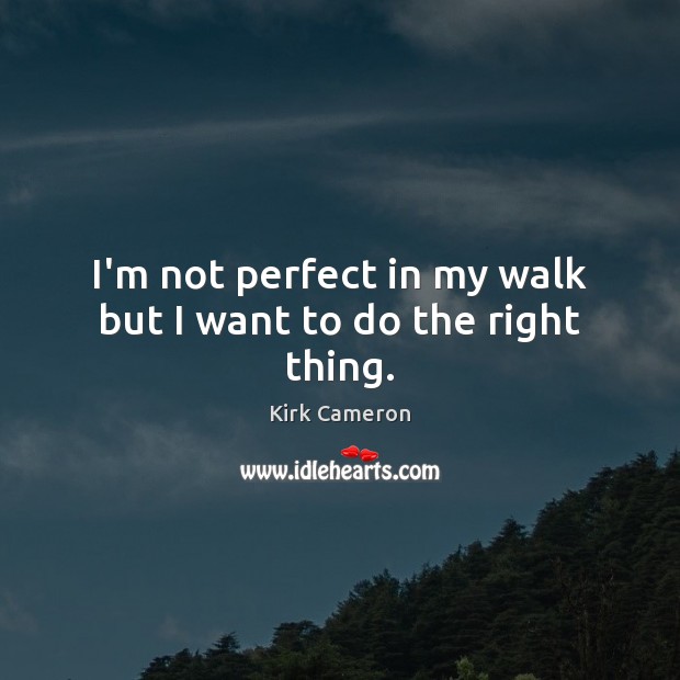 I’m not perfect in my walk but I want to do the right thing. Kirk Cameron Picture Quote
