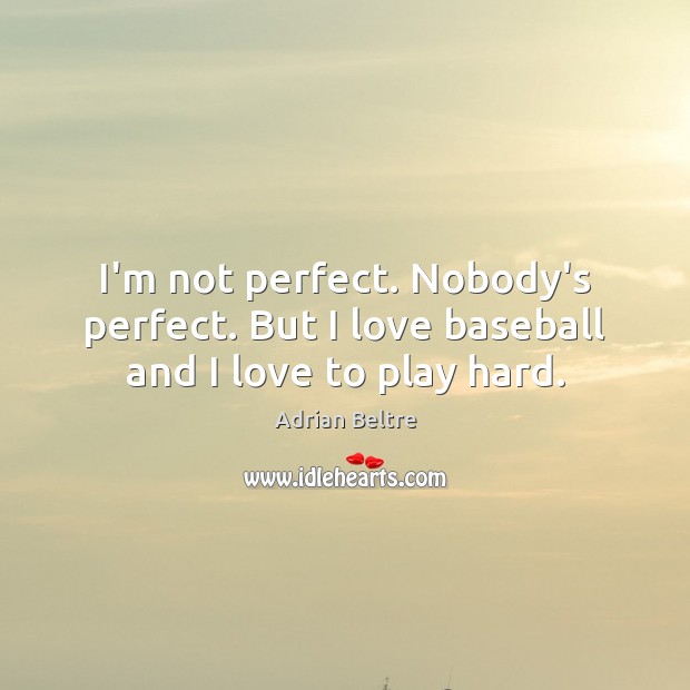I’m not perfect. Nobody’s perfect. But I love baseball and I love to play hard. Adrian Beltre Picture Quote