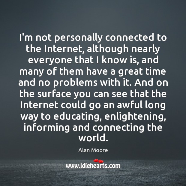 I’m not personally connected to the Internet, although nearly everyone that I Alan Moore Picture Quote