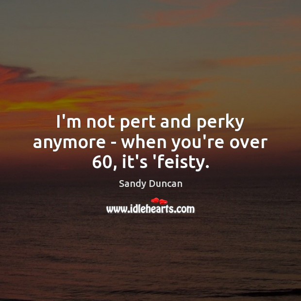 I’m not pert and perky anymore – when you’re over 60, it’s ‘feisty. Sandy Duncan Picture Quote
