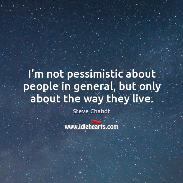 I’m not pessimistic about people in general, but only about the way they live. Steve Chabot Picture Quote