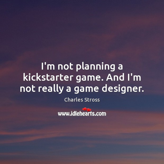 I’m not planning a kickstarter game. And I’m not really a game designer. Charles Stross Picture Quote