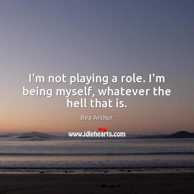 I’m not playing a role. I’m being myself, whatever the hell that is. Bea Arthur Picture Quote