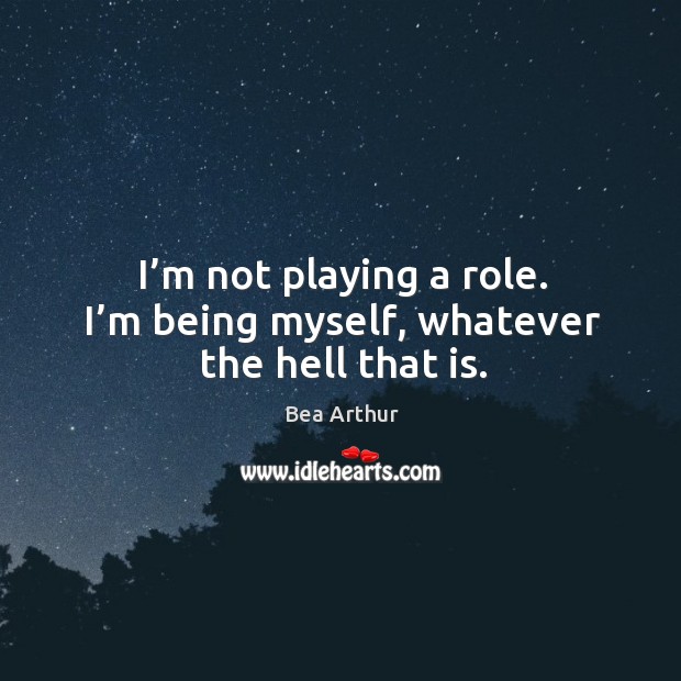 I’m not playing a role. I’m being myself, whatever the hell that is. Bea Arthur Picture Quote