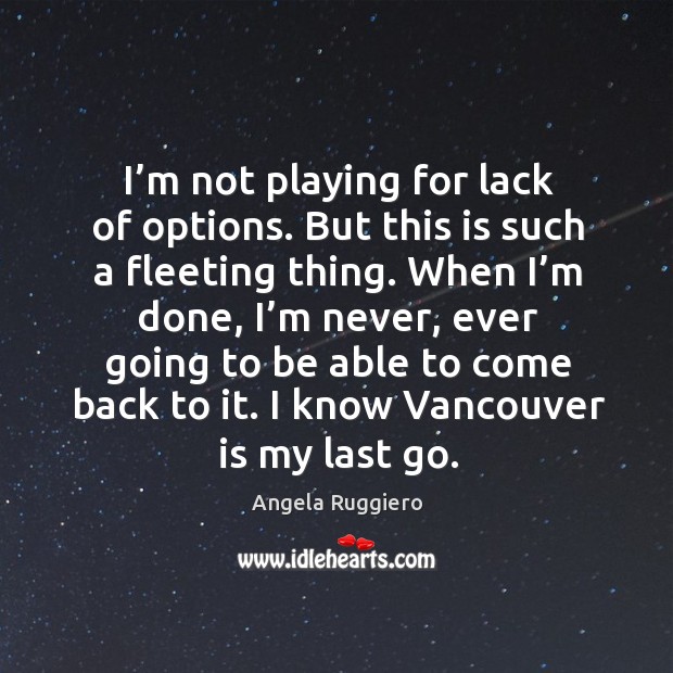 I’m not playing for lack of options. But this is such a fleeting thing. Angela Ruggiero Picture Quote