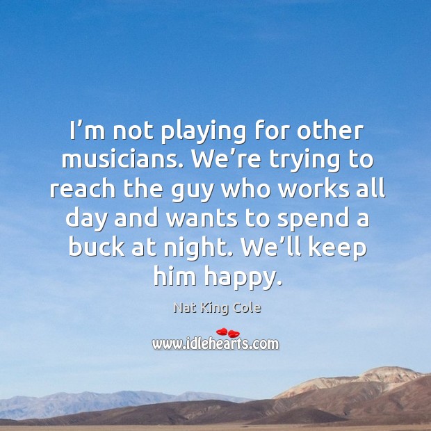 I’m not playing for other musicians. We’re trying to reach the guy who works all day. Nat King Cole Picture Quote