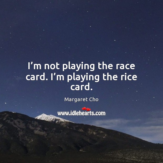 I’m not playing the race card. I’m playing the rice card. 