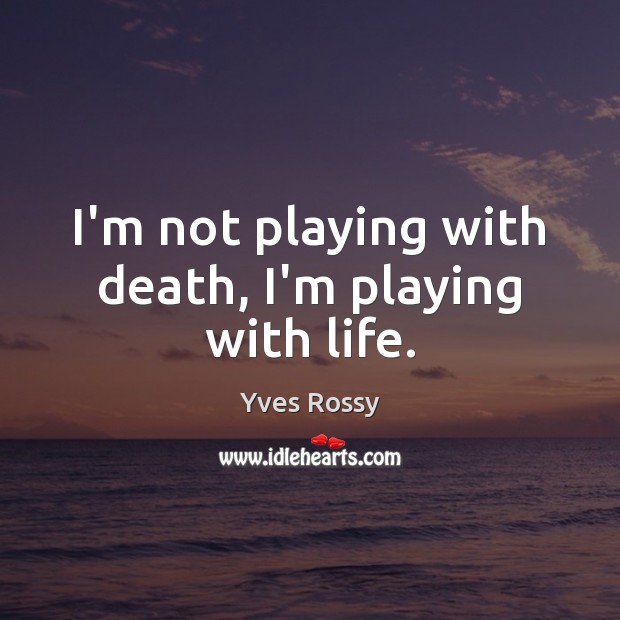 I’m not playing with death, I’m playing with life. Image
