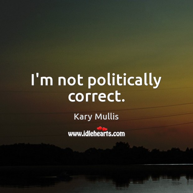 I’m not politically correct. Kary Mullis Picture Quote