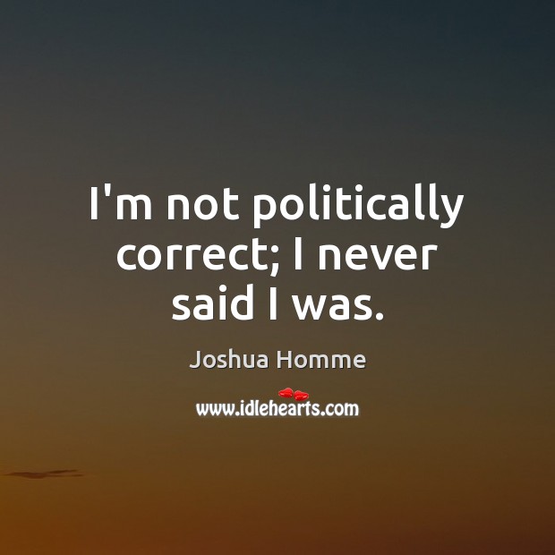I’m not politically correct; I never said I was. Joshua Homme Picture Quote