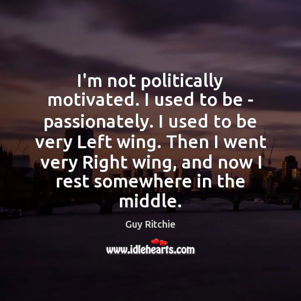 I’m not politically motivated. I used to be – passionately. I used Guy Ritchie Picture Quote