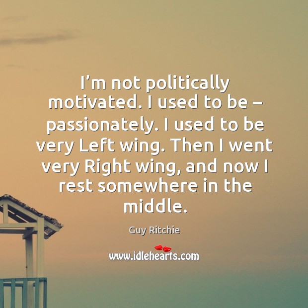 I’m not politically motivated. I used to be – passionately. I used to be very left wing. Image