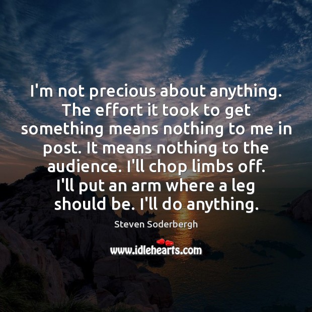 I’m not precious about anything. The effort it took to get something Steven Soderbergh Picture Quote