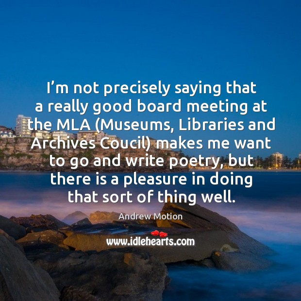 I’m not precisely saying that a really good board meeting at the mla (museums, libraries and archives coucil) Andrew Motion Picture Quote