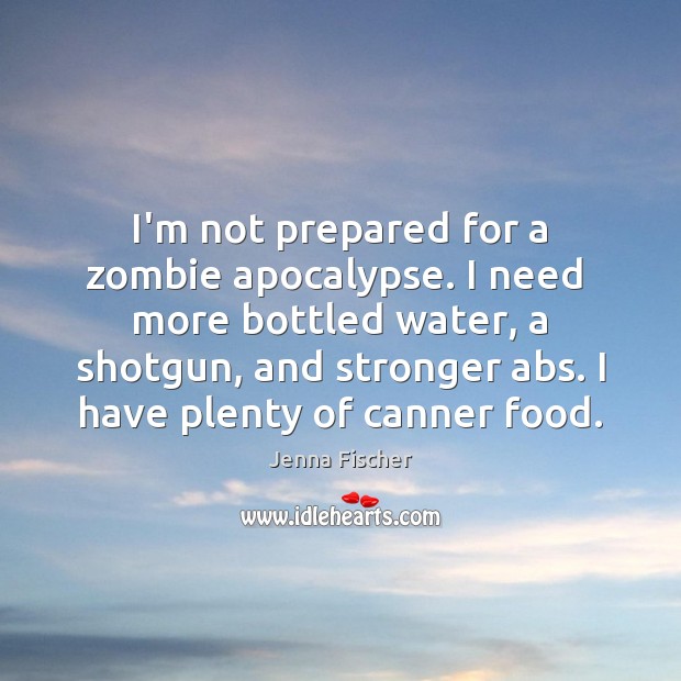 I’m not prepared for a zombie apocalypse. I need  more bottled water, Jenna Fischer Picture Quote