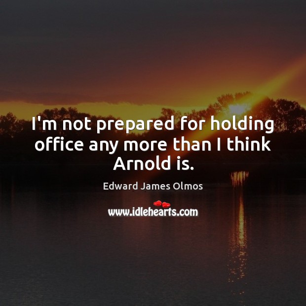 I’m not prepared for holding office any more than I think Arnold is. Edward James Olmos Picture Quote