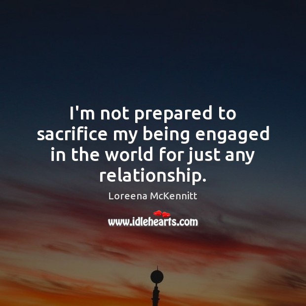 I’m not prepared to sacrifice my being engaged in the world for just any relationship. Loreena McKennitt Picture Quote