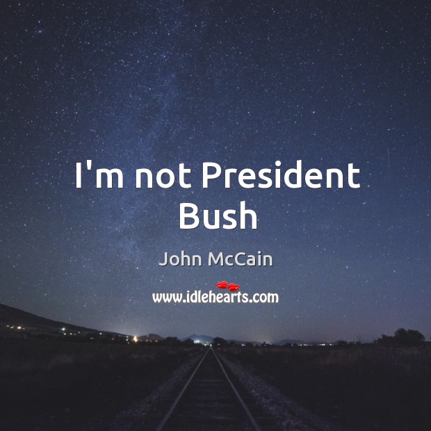 I’m not President Bush John McCain Picture Quote