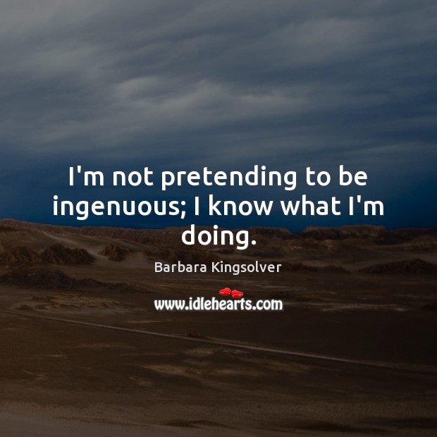 I’m not pretending to be ingenuous; I know what I’m doing. Barbara Kingsolver Picture Quote