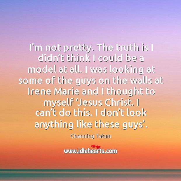 I’m not pretty. The truth is I didn’t think I could be a model at all. I was looking at some Channing Tatum Picture Quote