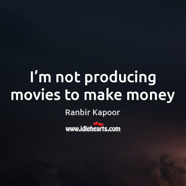 I’m not producing movies to make money Ranbir Kapoor Picture Quote