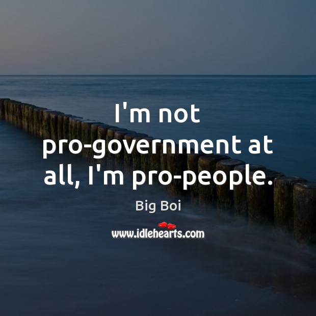 I’m not pro-government at all, I’m pro-people. Big Boi Picture Quote