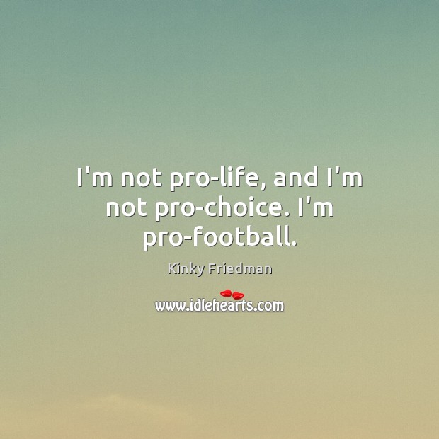 I’m not pro-life, and I’m not pro-choice. I’m pro-football. Kinky Friedman Picture Quote