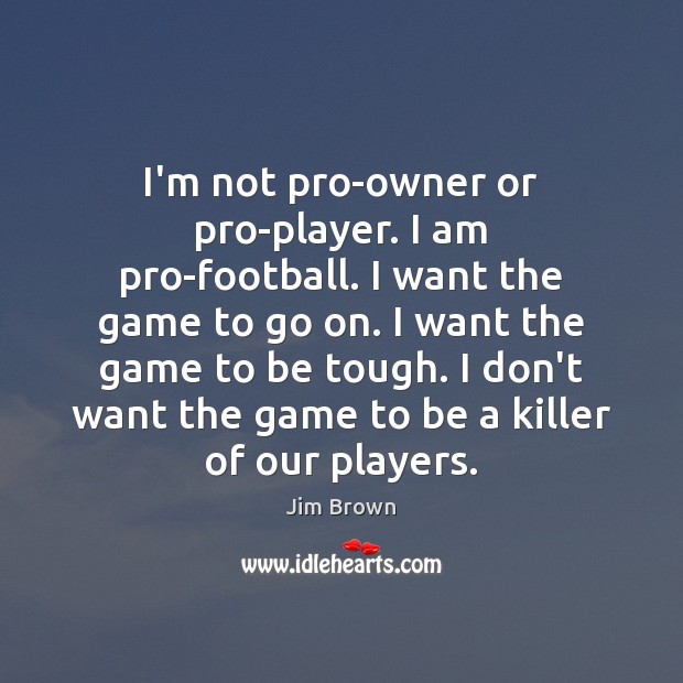 I’m not pro-owner or pro-player. I am pro-football. I want the game Jim Brown Picture Quote
