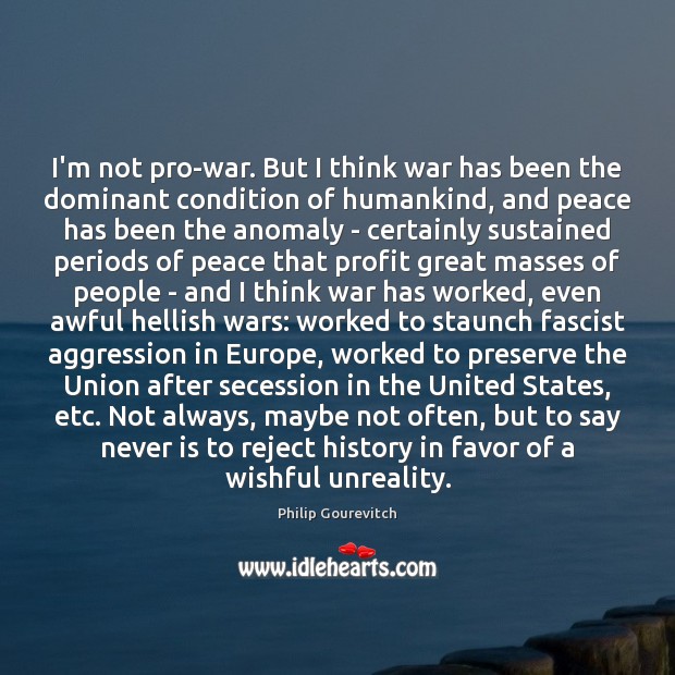 I’m not pro-war. But I think war has been the dominant condition Image