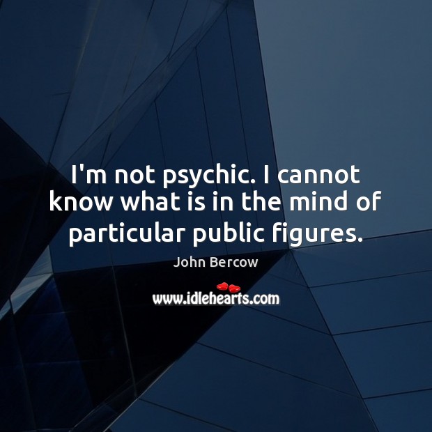 I’m not psychic. I cannot know what is in the mind of particular public figures. John Bercow Picture Quote
