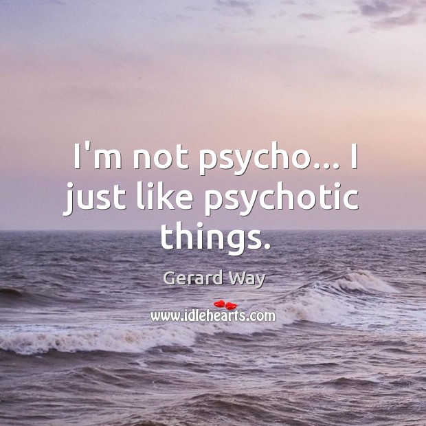 I’m not psycho… I just like psychotic things. Image