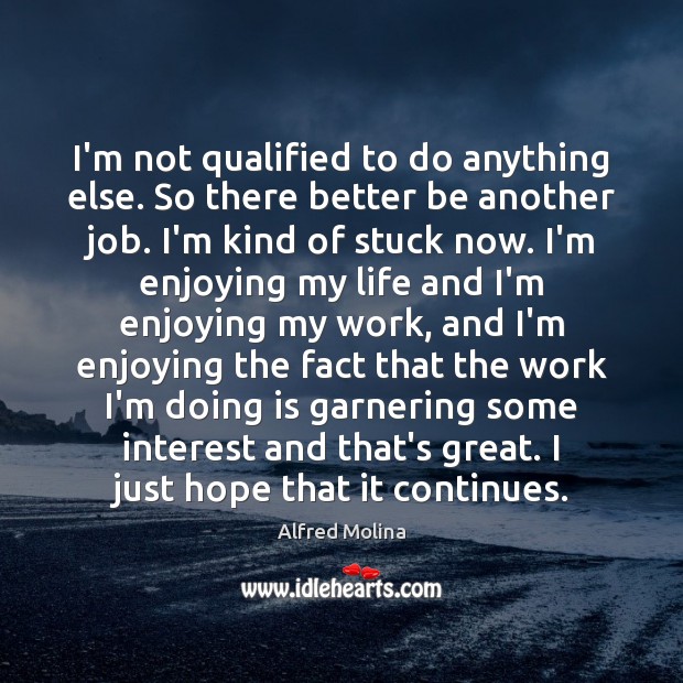 I’m not qualified to do anything else. So there better be another Alfred Molina Picture Quote