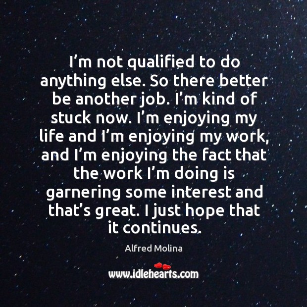 I’m not qualified to do anything else. So there better be another job. I’m kind of stuck now. Alfred Molina Picture Quote